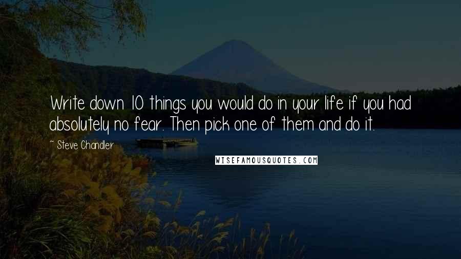 Steve Chandler Quotes: Write down 10 things you would do in your life if you had absolutely no fear. Then pick one of them and do it.