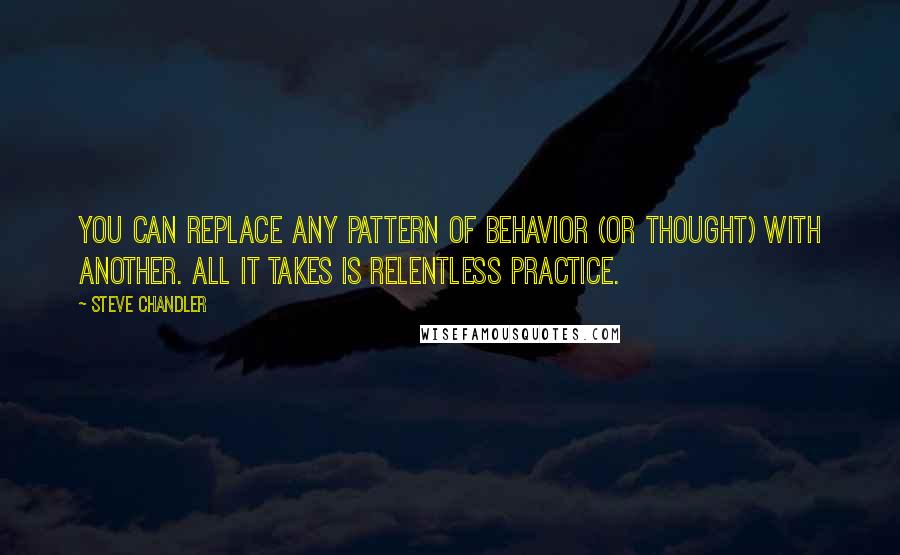 Steve Chandler Quotes: You can replace any pattern of behavior (or thought) with another. All it takes is relentless practice.