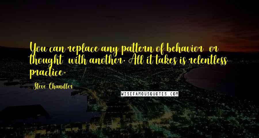 Steve Chandler Quotes: You can replace any pattern of behavior (or thought) with another. All it takes is relentless practice.