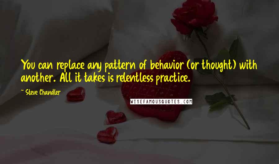 Steve Chandler Quotes: You can replace any pattern of behavior (or thought) with another. All it takes is relentless practice.