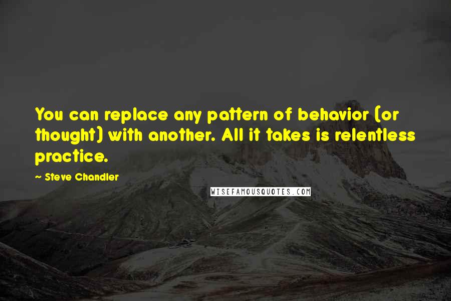 Steve Chandler Quotes: You can replace any pattern of behavior (or thought) with another. All it takes is relentless practice.