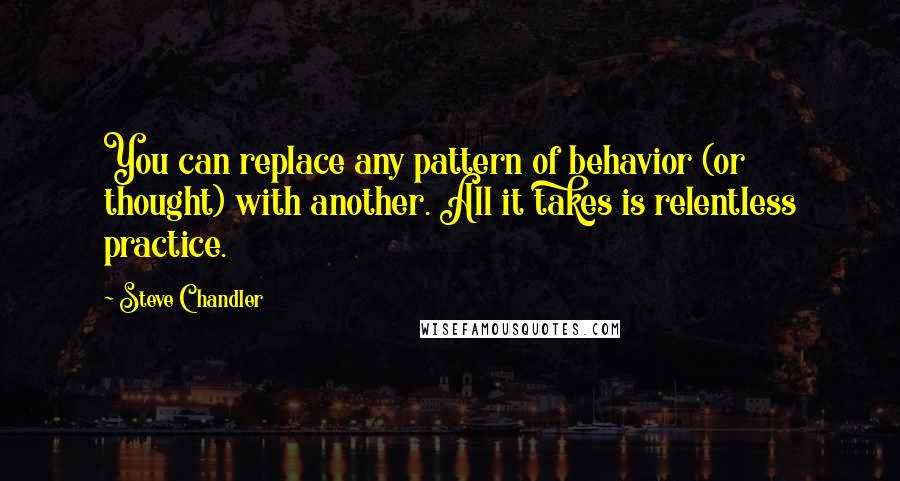 Steve Chandler Quotes: You can replace any pattern of behavior (or thought) with another. All it takes is relentless practice.