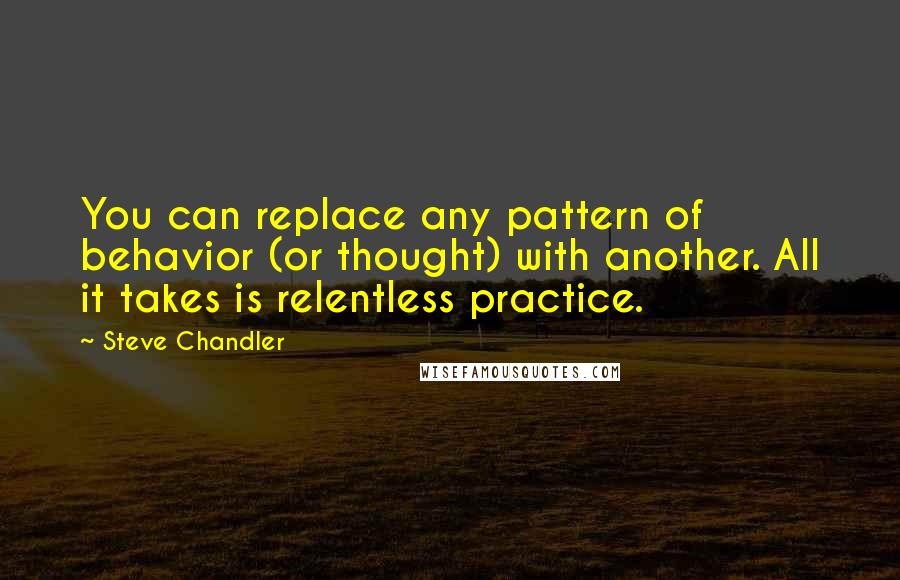 Steve Chandler Quotes: You can replace any pattern of behavior (or thought) with another. All it takes is relentless practice.