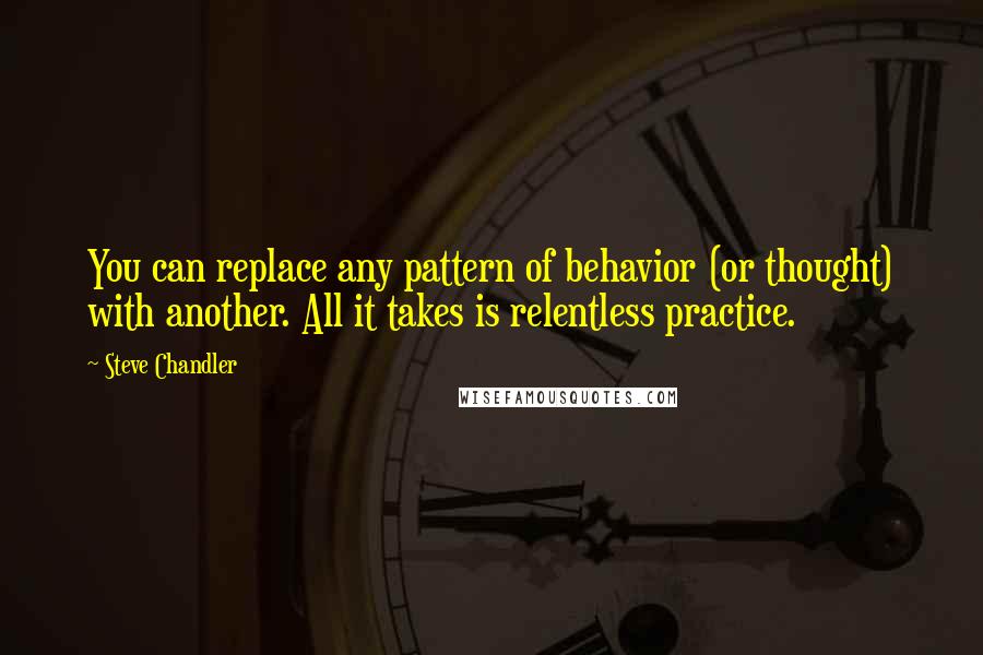 Steve Chandler Quotes: You can replace any pattern of behavior (or thought) with another. All it takes is relentless practice.