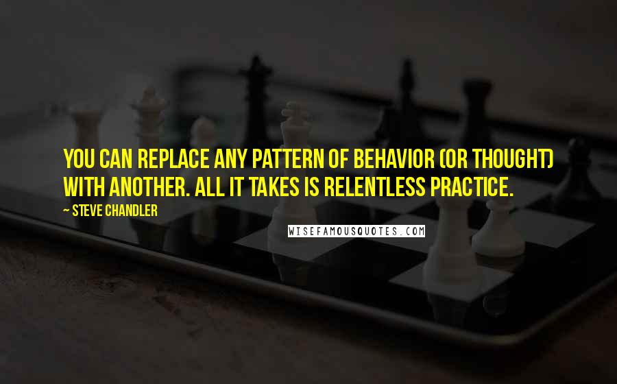 Steve Chandler Quotes: You can replace any pattern of behavior (or thought) with another. All it takes is relentless practice.