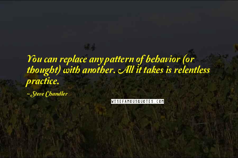 Steve Chandler Quotes: You can replace any pattern of behavior (or thought) with another. All it takes is relentless practice.