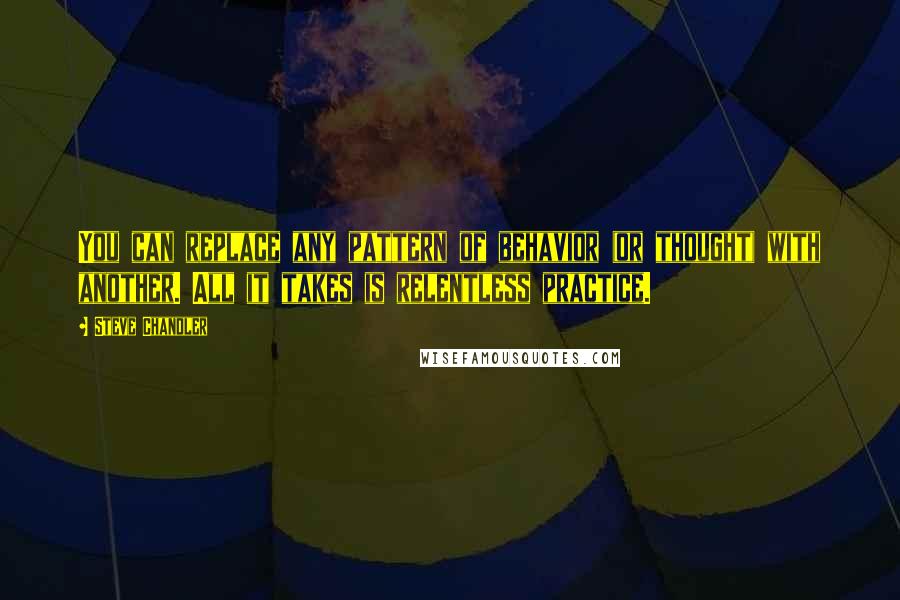 Steve Chandler Quotes: You can replace any pattern of behavior (or thought) with another. All it takes is relentless practice.