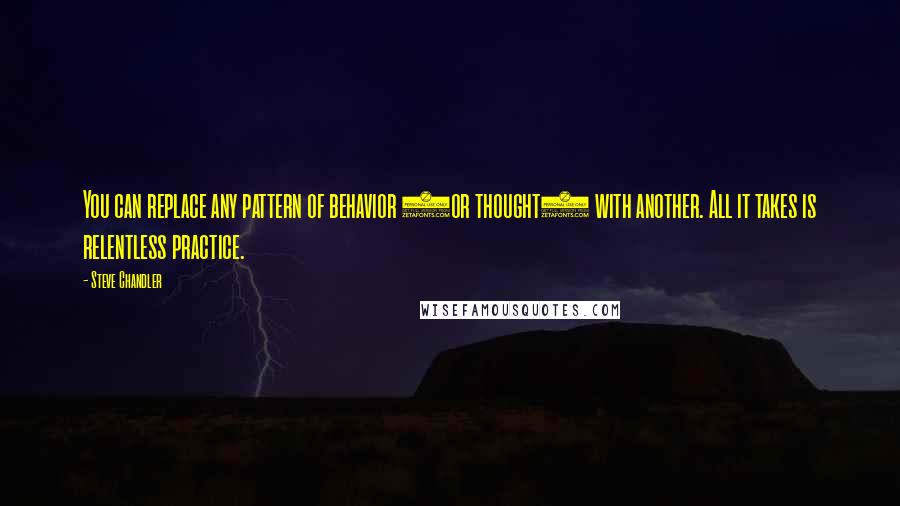 Steve Chandler Quotes: You can replace any pattern of behavior (or thought) with another. All it takes is relentless practice.