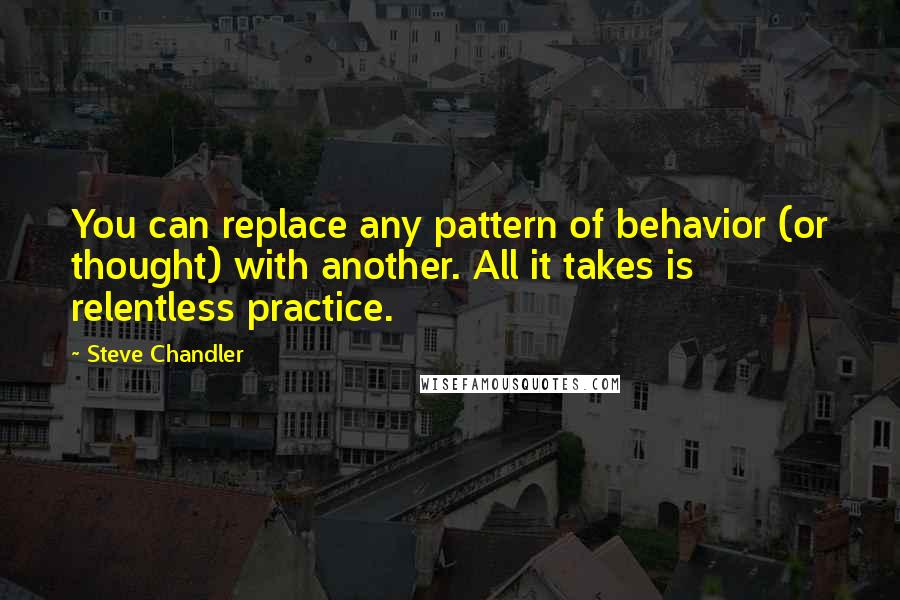 Steve Chandler Quotes: You can replace any pattern of behavior (or thought) with another. All it takes is relentless practice.