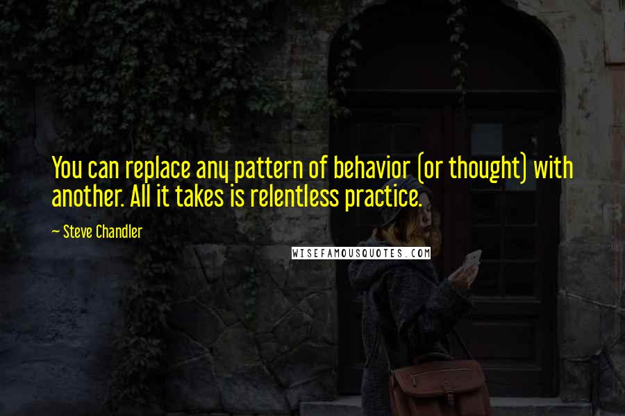 Steve Chandler Quotes: You can replace any pattern of behavior (or thought) with another. All it takes is relentless practice.