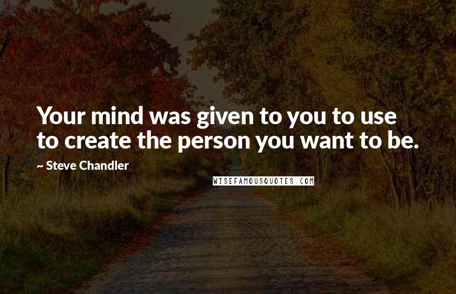 Steve Chandler Quotes: Your mind was given to you to use to create the person you want to be.