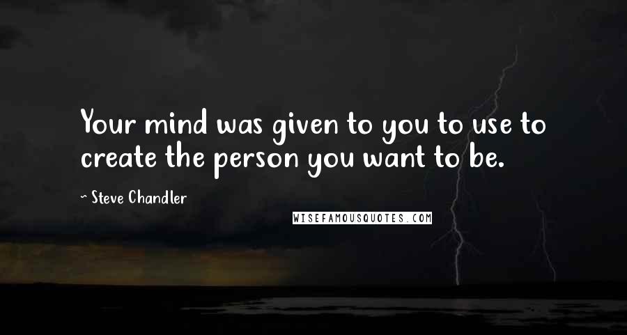 Steve Chandler Quotes: Your mind was given to you to use to create the person you want to be.