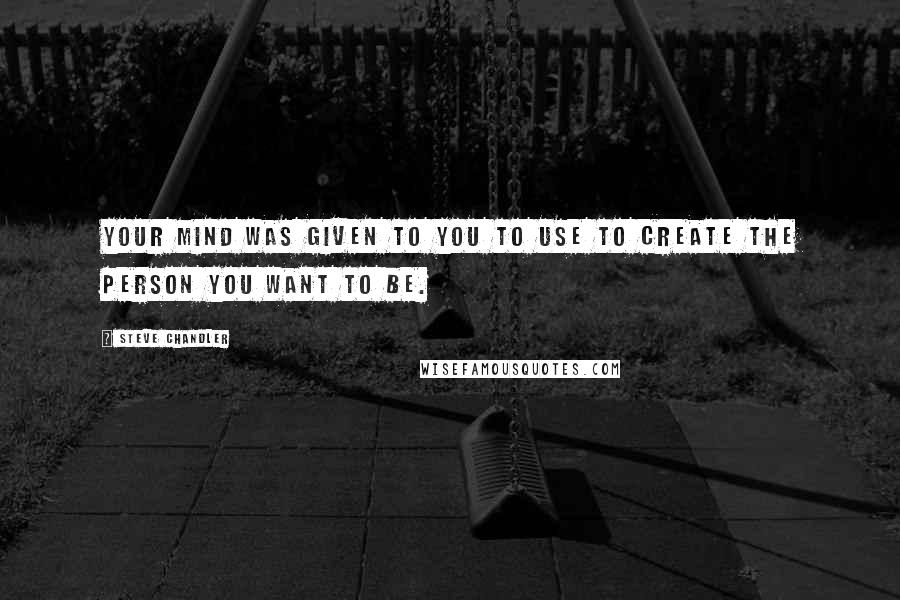 Steve Chandler Quotes: Your mind was given to you to use to create the person you want to be.