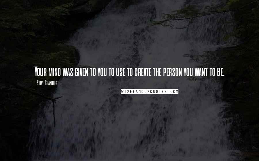 Steve Chandler Quotes: Your mind was given to you to use to create the person you want to be.