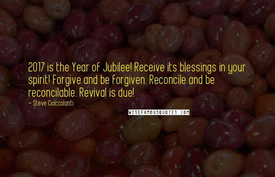 Steve Cioccolanti Quotes: 2017 is the Year of Jubilee! Receive its blessings in your spirit! Forgive and be forgiven. Reconcile and be reconcilable. Revival is due!