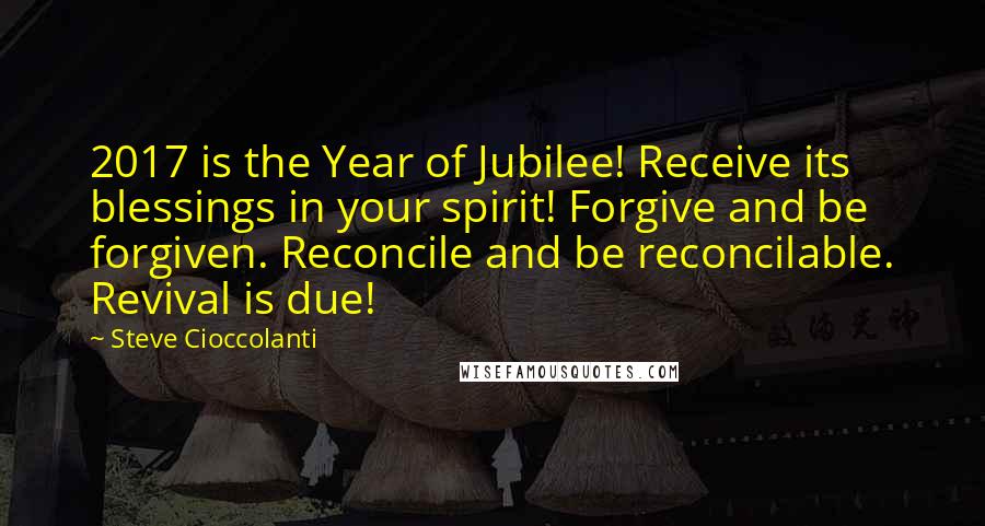 Steve Cioccolanti Quotes: 2017 is the Year of Jubilee! Receive its blessings in your spirit! Forgive and be forgiven. Reconcile and be reconcilable. Revival is due!