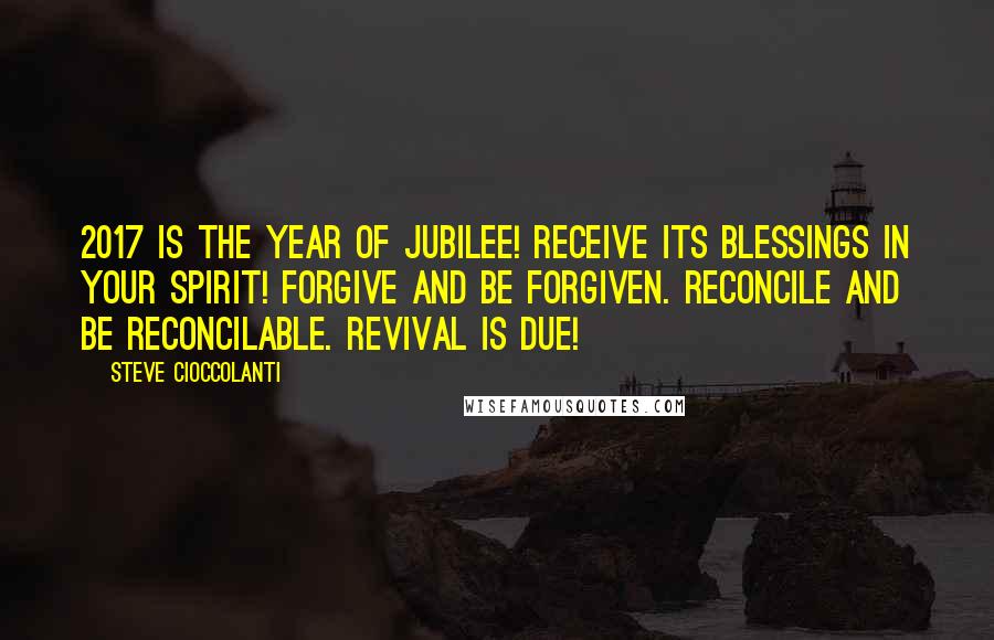 Steve Cioccolanti Quotes: 2017 is the Year of Jubilee! Receive its blessings in your spirit! Forgive and be forgiven. Reconcile and be reconcilable. Revival is due!