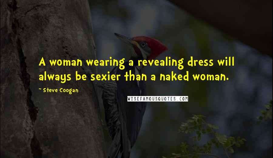 Steve Coogan Quotes: A woman wearing a revealing dress will always be sexier than a naked woman.