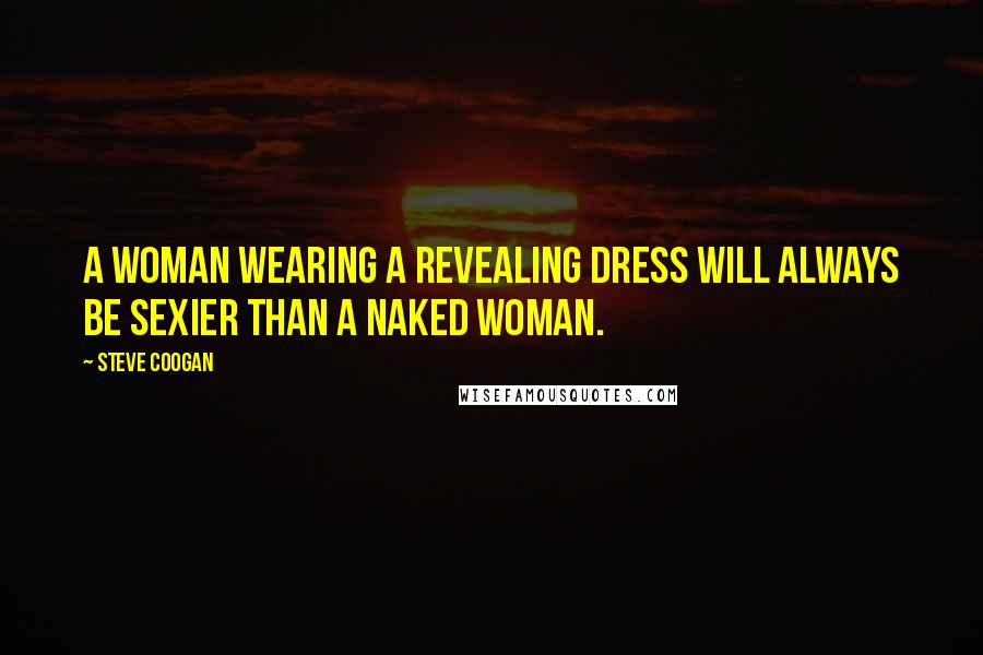 Steve Coogan Quotes: A woman wearing a revealing dress will always be sexier than a naked woman.