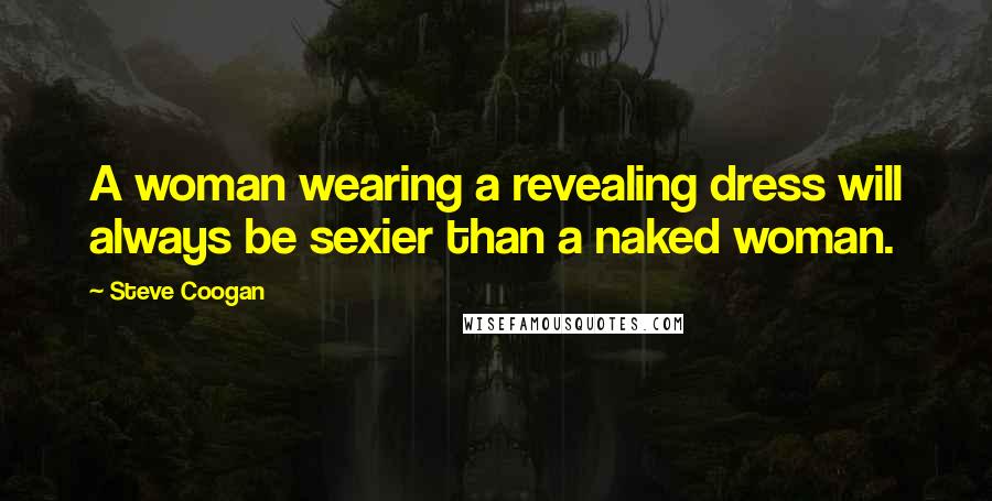 Steve Coogan Quotes: A woman wearing a revealing dress will always be sexier than a naked woman.