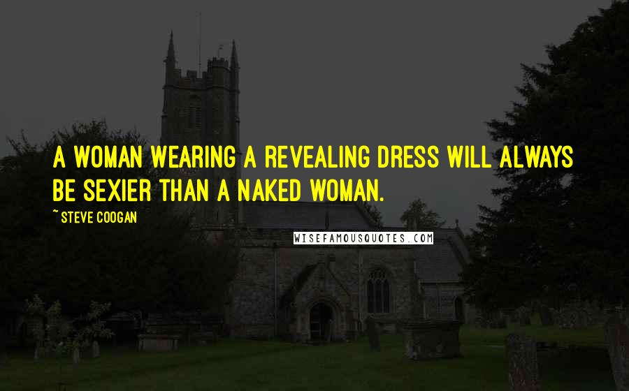 Steve Coogan Quotes: A woman wearing a revealing dress will always be sexier than a naked woman.