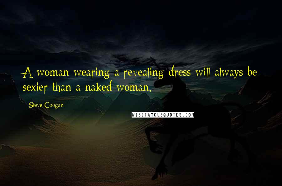 Steve Coogan Quotes: A woman wearing a revealing dress will always be sexier than a naked woman.