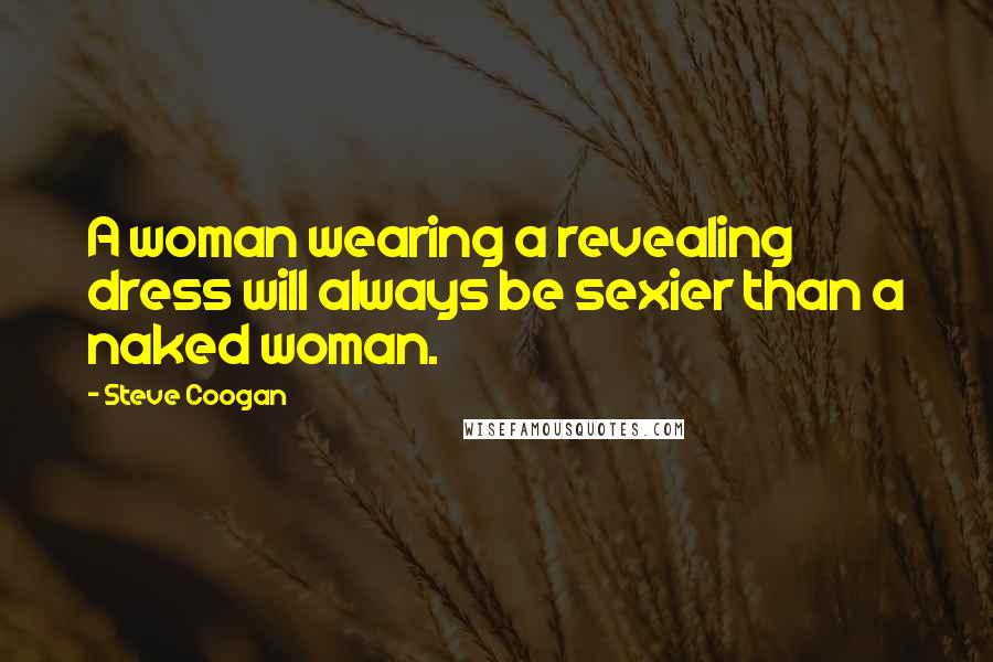 Steve Coogan Quotes: A woman wearing a revealing dress will always be sexier than a naked woman.