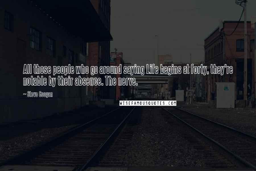 Steve Coogan Quotes: All those people who go around saying Life begins at forty, they're notable by their absence. The nerve.