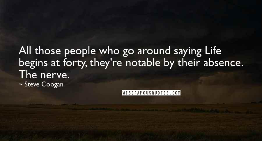 Steve Coogan Quotes: All those people who go around saying Life begins at forty, they're notable by their absence. The nerve.