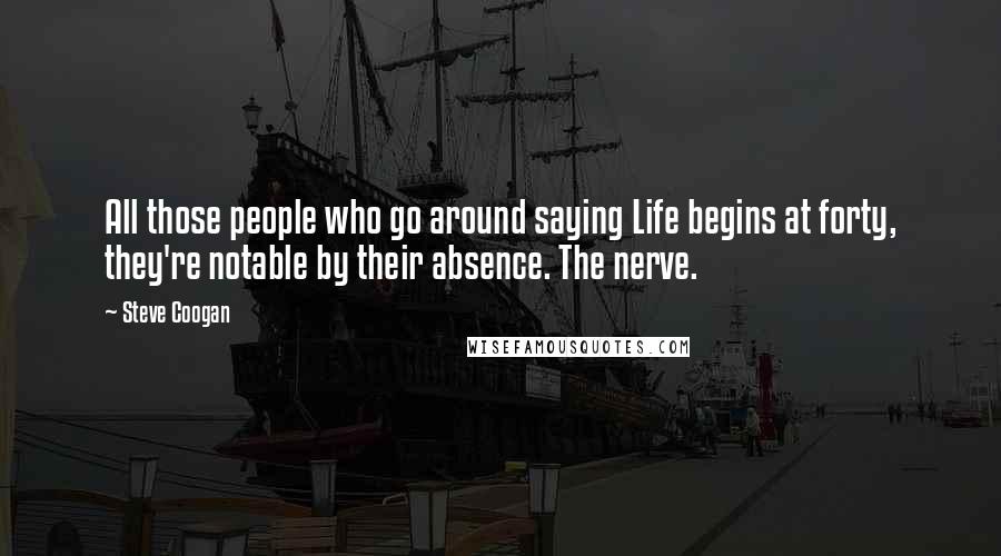 Steve Coogan Quotes: All those people who go around saying Life begins at forty, they're notable by their absence. The nerve.