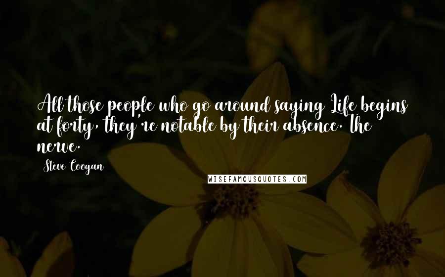 Steve Coogan Quotes: All those people who go around saying Life begins at forty, they're notable by their absence. The nerve.