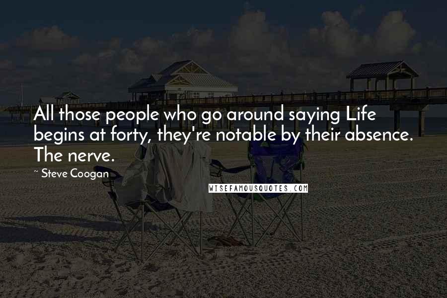 Steve Coogan Quotes: All those people who go around saying Life begins at forty, they're notable by their absence. The nerve.