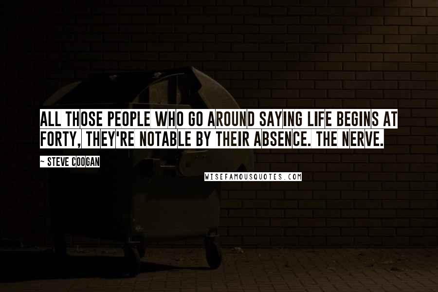 Steve Coogan Quotes: All those people who go around saying Life begins at forty, they're notable by their absence. The nerve.