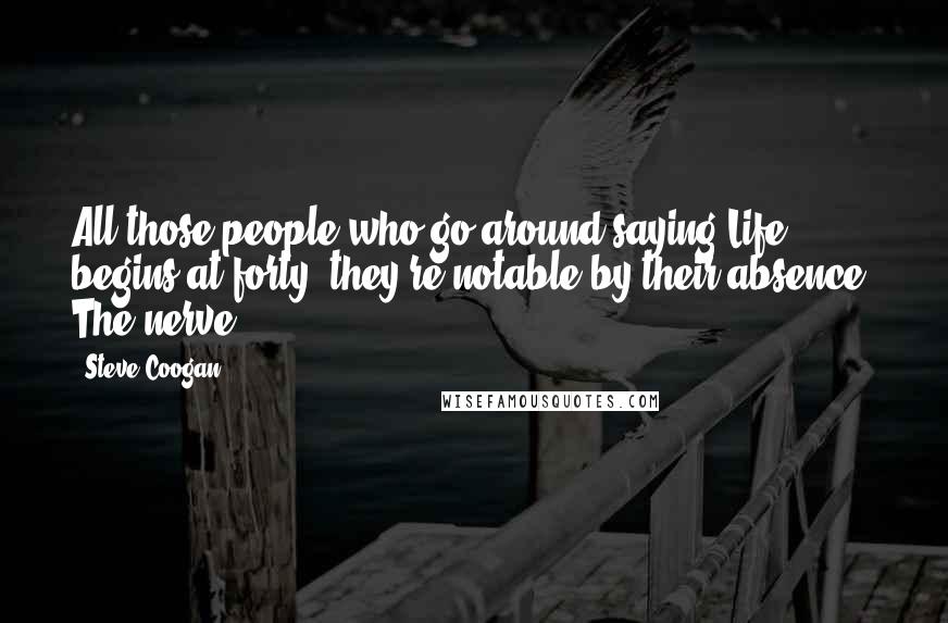 Steve Coogan Quotes: All those people who go around saying Life begins at forty, they're notable by their absence. The nerve.