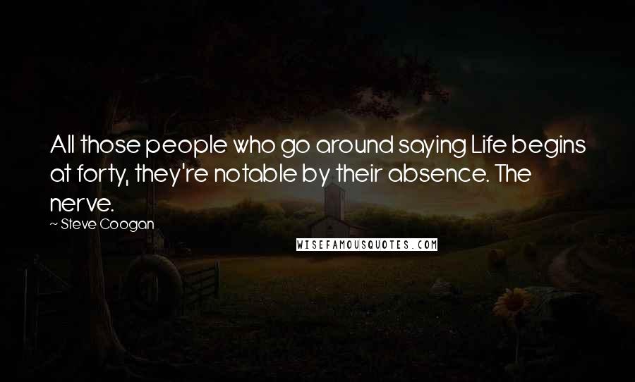 Steve Coogan Quotes: All those people who go around saying Life begins at forty, they're notable by their absence. The nerve.