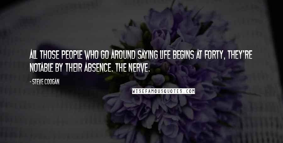 Steve Coogan Quotes: All those people who go around saying Life begins at forty, they're notable by their absence. The nerve.