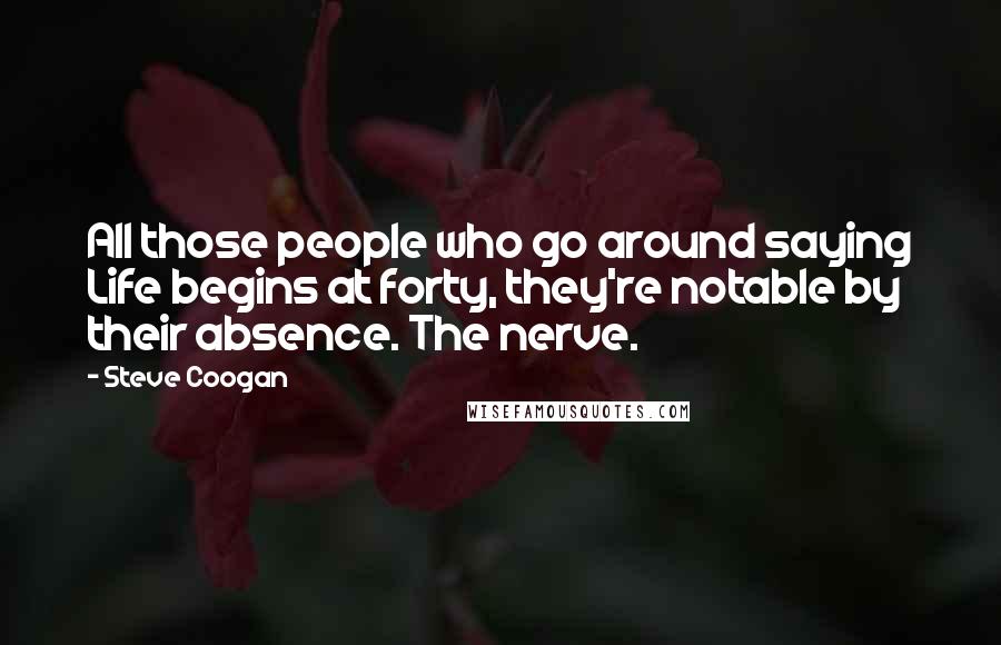 Steve Coogan Quotes: All those people who go around saying Life begins at forty, they're notable by their absence. The nerve.