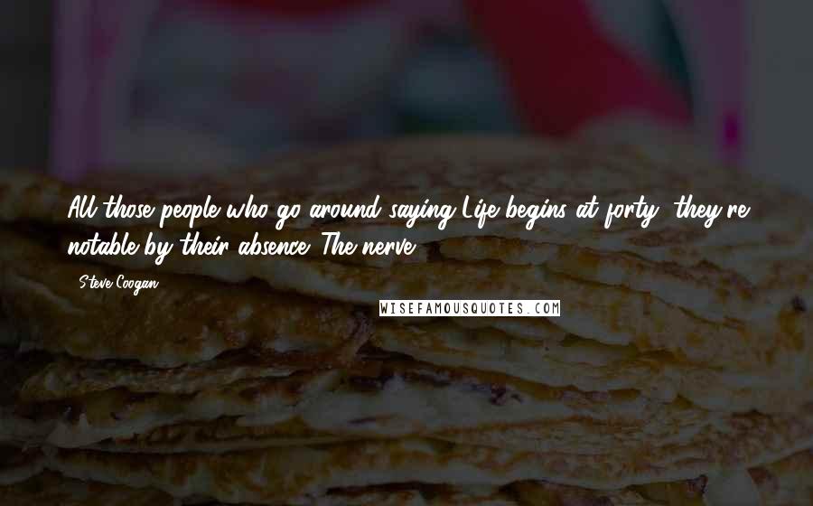 Steve Coogan Quotes: All those people who go around saying Life begins at forty, they're notable by their absence. The nerve.