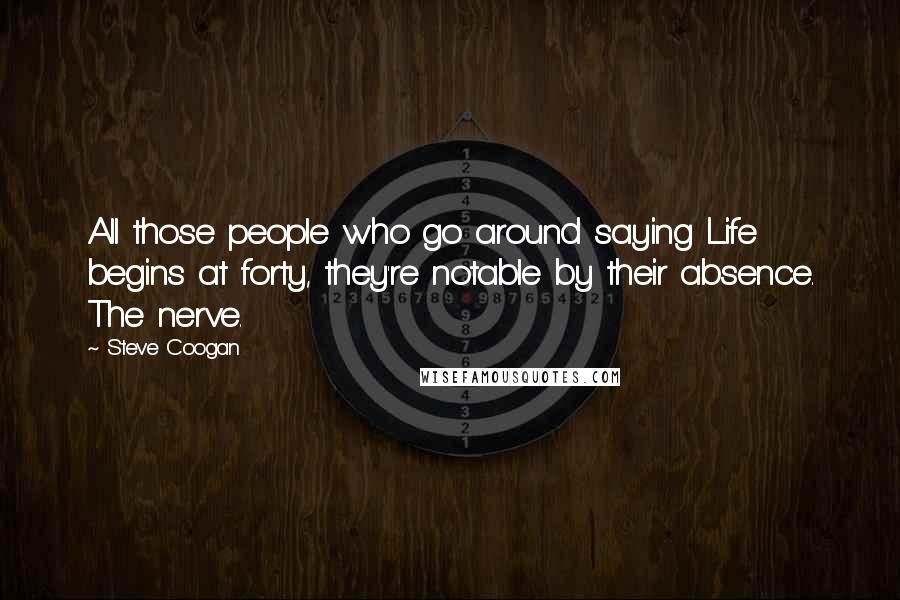 Steve Coogan Quotes: All those people who go around saying Life begins at forty, they're notable by their absence. The nerve.