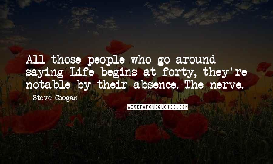 Steve Coogan Quotes: All those people who go around saying Life begins at forty, they're notable by their absence. The nerve.