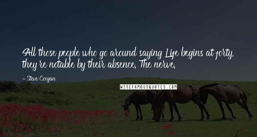 Steve Coogan Quotes: All those people who go around saying Life begins at forty, they're notable by their absence. The nerve.