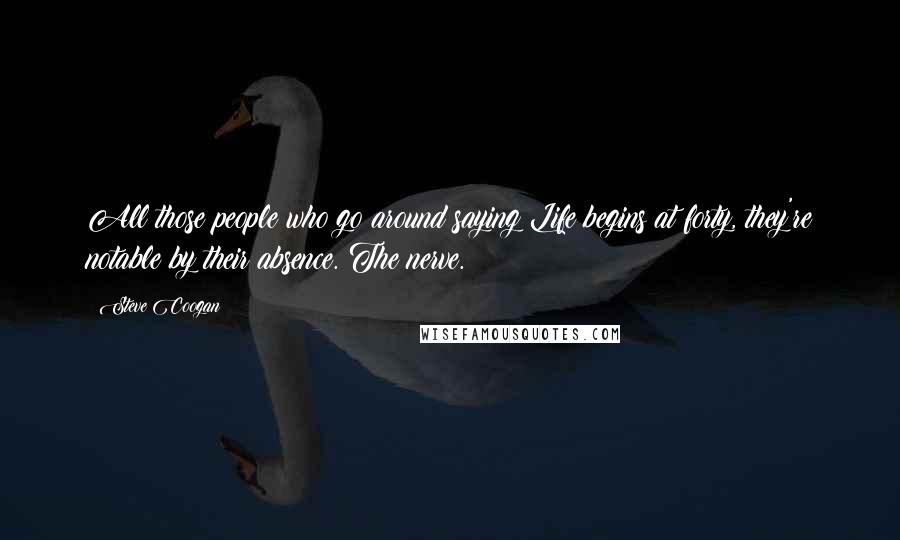 Steve Coogan Quotes: All those people who go around saying Life begins at forty, they're notable by their absence. The nerve.