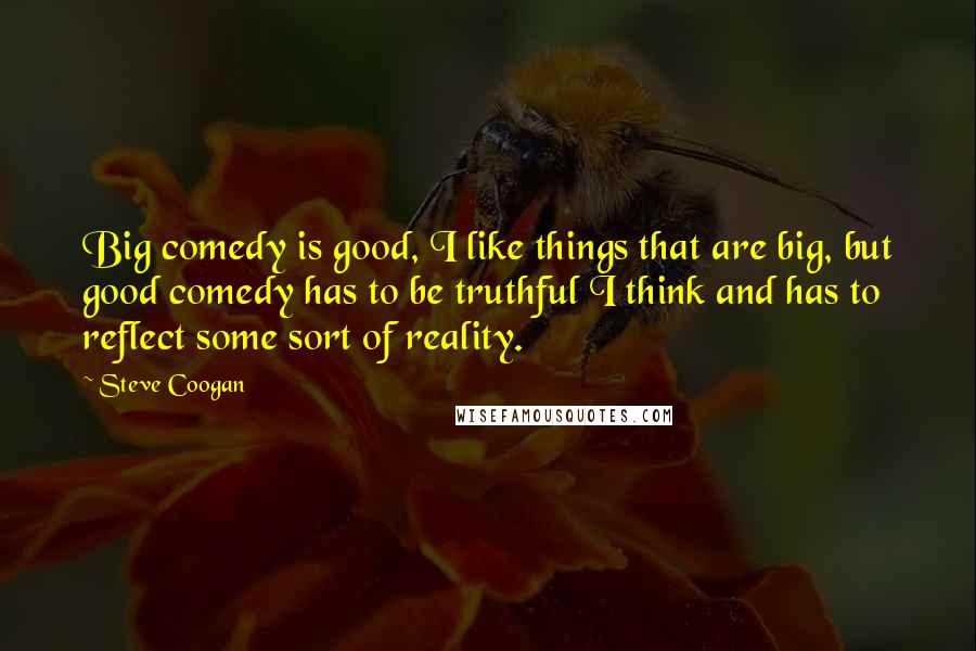 Steve Coogan Quotes: Big comedy is good, I like things that are big, but good comedy has to be truthful I think and has to reflect some sort of reality.