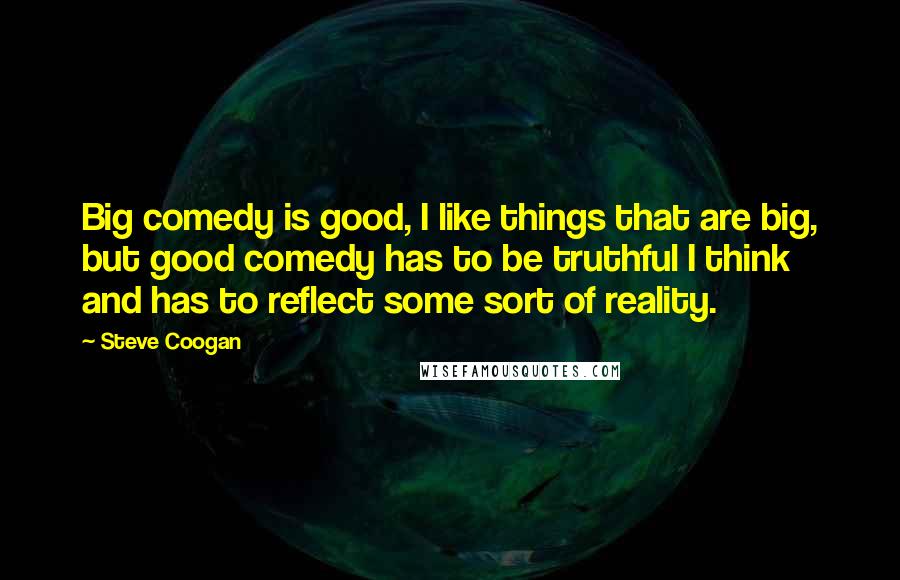 Steve Coogan Quotes: Big comedy is good, I like things that are big, but good comedy has to be truthful I think and has to reflect some sort of reality.