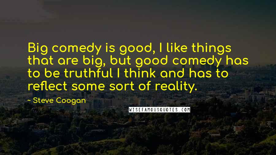 Steve Coogan Quotes: Big comedy is good, I like things that are big, but good comedy has to be truthful I think and has to reflect some sort of reality.