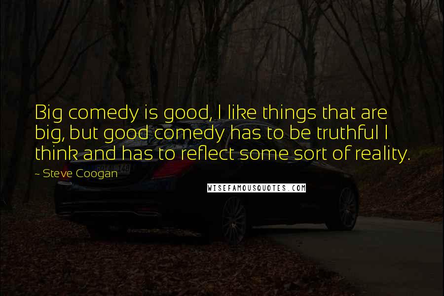 Steve Coogan Quotes: Big comedy is good, I like things that are big, but good comedy has to be truthful I think and has to reflect some sort of reality.