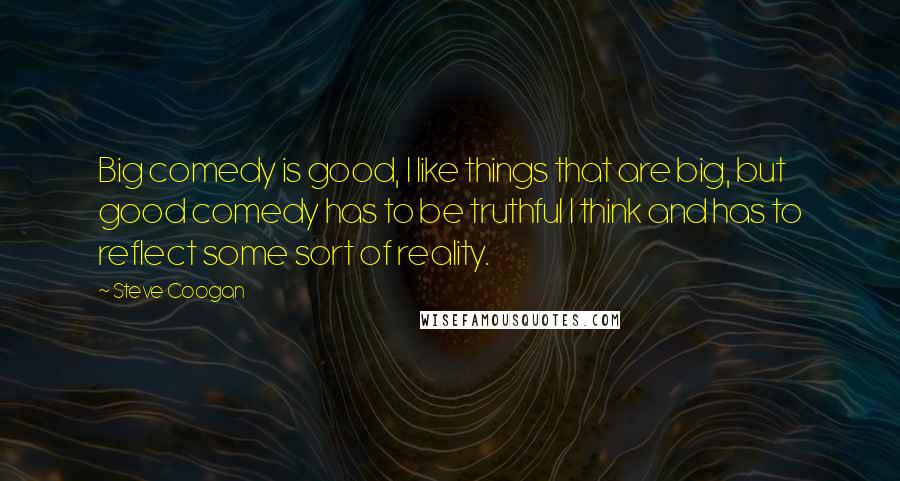 Steve Coogan Quotes: Big comedy is good, I like things that are big, but good comedy has to be truthful I think and has to reflect some sort of reality.