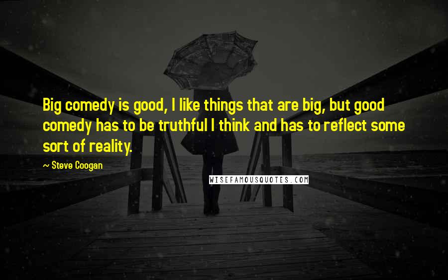 Steve Coogan Quotes: Big comedy is good, I like things that are big, but good comedy has to be truthful I think and has to reflect some sort of reality.