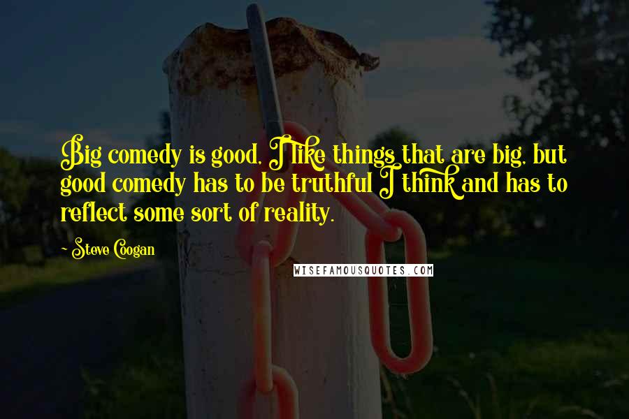 Steve Coogan Quotes: Big comedy is good, I like things that are big, but good comedy has to be truthful I think and has to reflect some sort of reality.