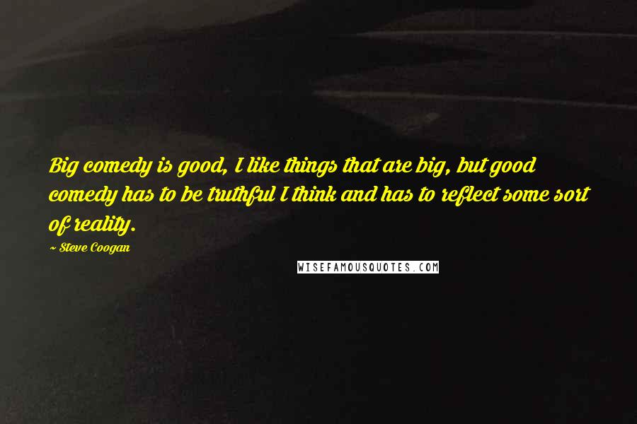 Steve Coogan Quotes: Big comedy is good, I like things that are big, but good comedy has to be truthful I think and has to reflect some sort of reality.